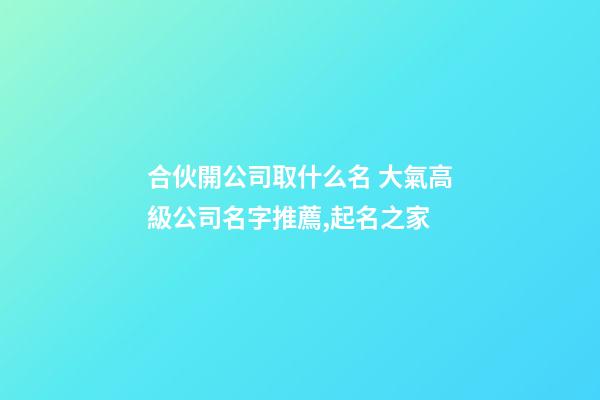 合伙開公司取什么名 大氣高級公司名字推薦,起名之家-第1張-公司起名-玄機派